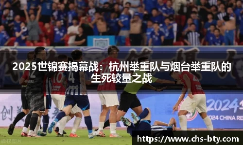2025世锦赛揭幕战：杭州举重队与烟台举重队的生死较量之战
