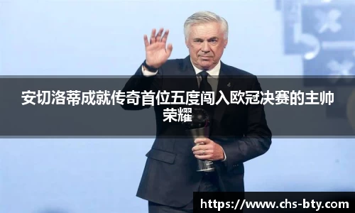 安切洛蒂成就传奇首位五度闯入欧冠决赛的主帅荣耀